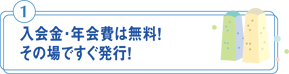 入会金・年会費は無料!その場ですぐ発行!