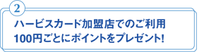ハービスカード加盟店でのご利用100円ごとにポイントをプレゼント!