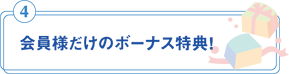 会員様だけのボーナス特典!